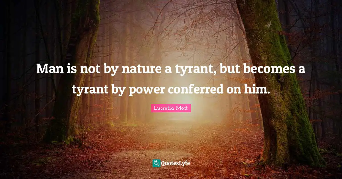 Lucretia Mott Quotes: Man is not by nature a tyrant, but becomes a tyrant by power conferred on him.