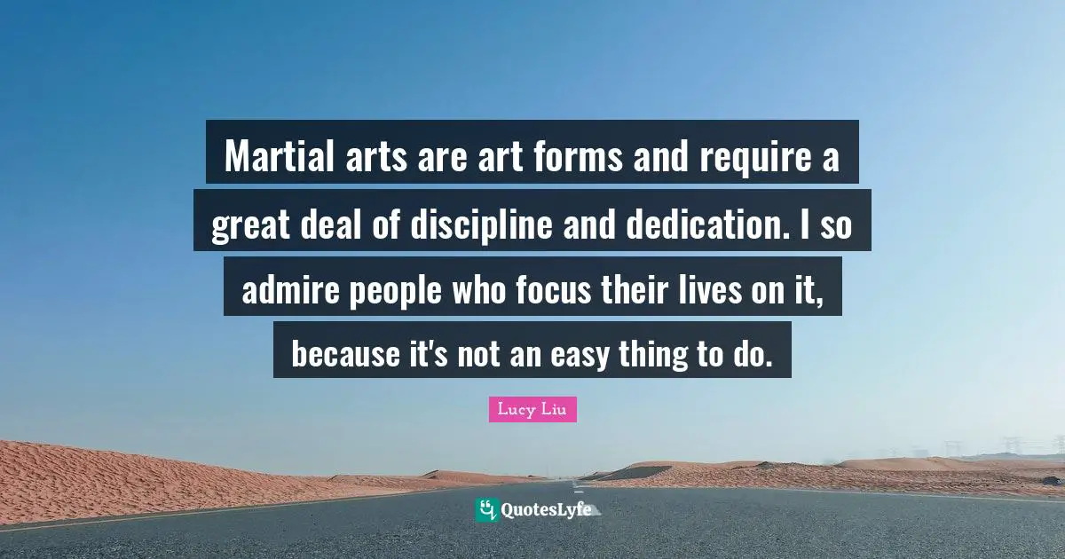 Lucy Liu Quotes: "Martial arts are art forms and require a great deal of discipline and dedication. I so admire people who focus their lives on it, because it's not an easy thing to do."