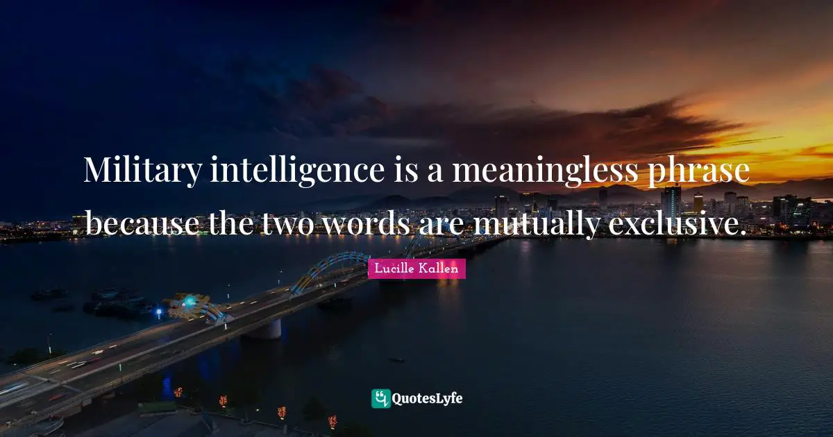 Military intelligence is a meaningless phrase because the two words are mutually exclusive.