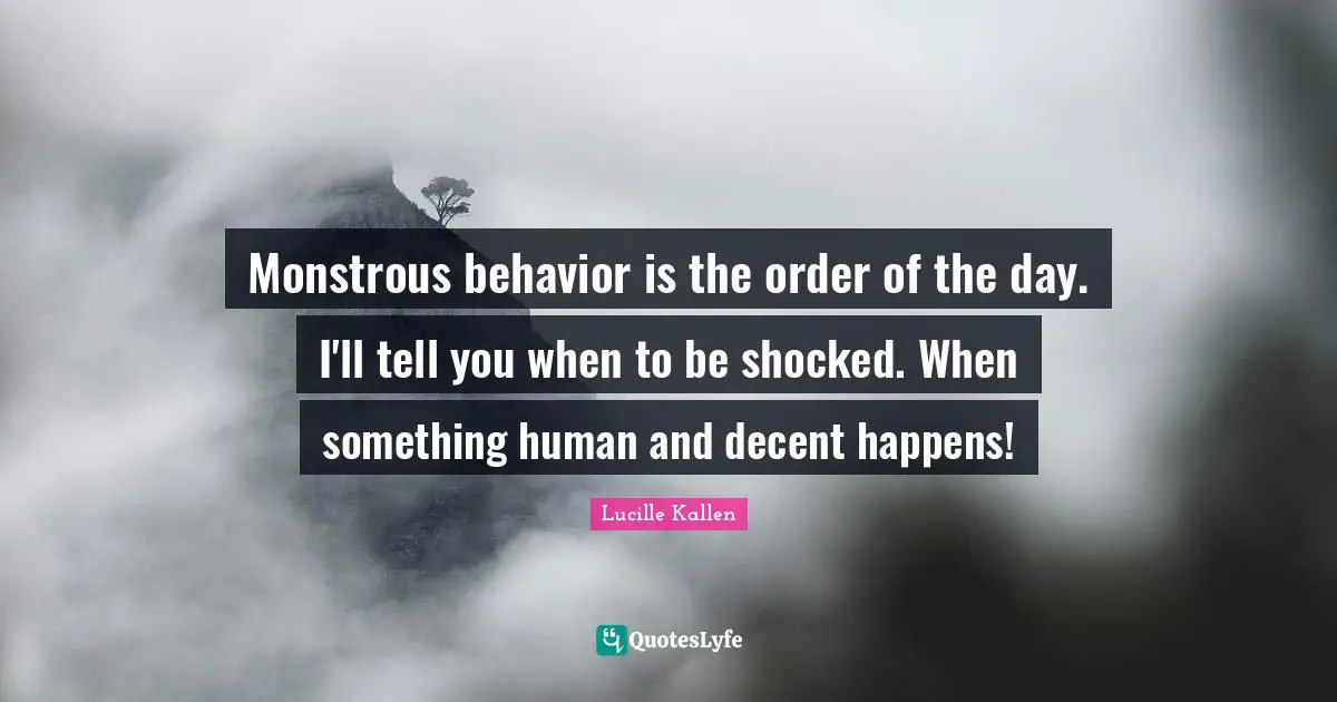 Monstrous behavior is the order of the day. I'll tell you when to be shocked. When something human and decent happens!
