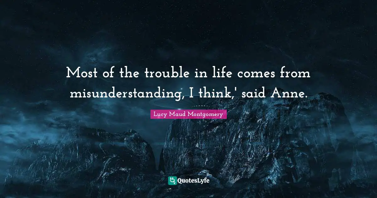 Most of the trouble in life comes from misunderstanding, I think,' said Anne.