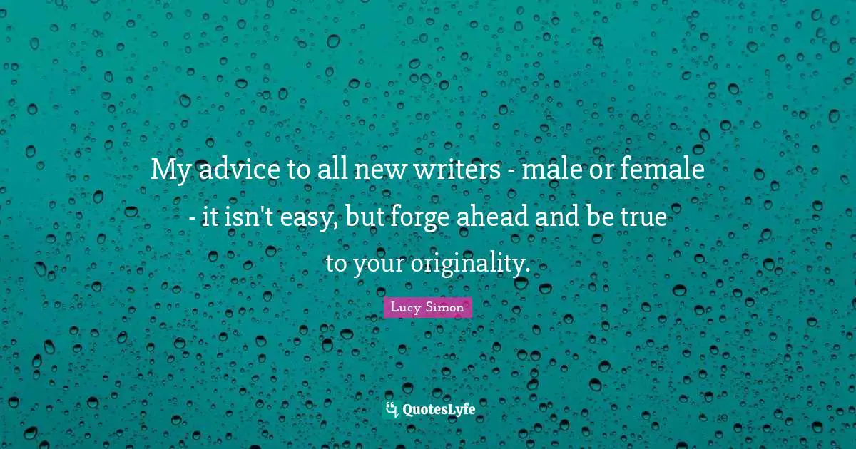 My advice to all new writers - male or female - it isn't easy, but forge ahead and be true to your originality.
