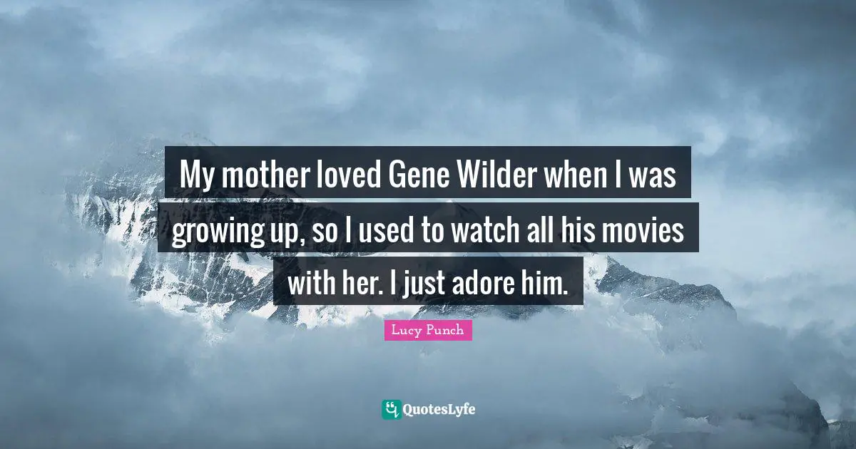 My mother loved Gene Wilder when I was growing up, so I used to watch all his movies with her. I just adore him.
