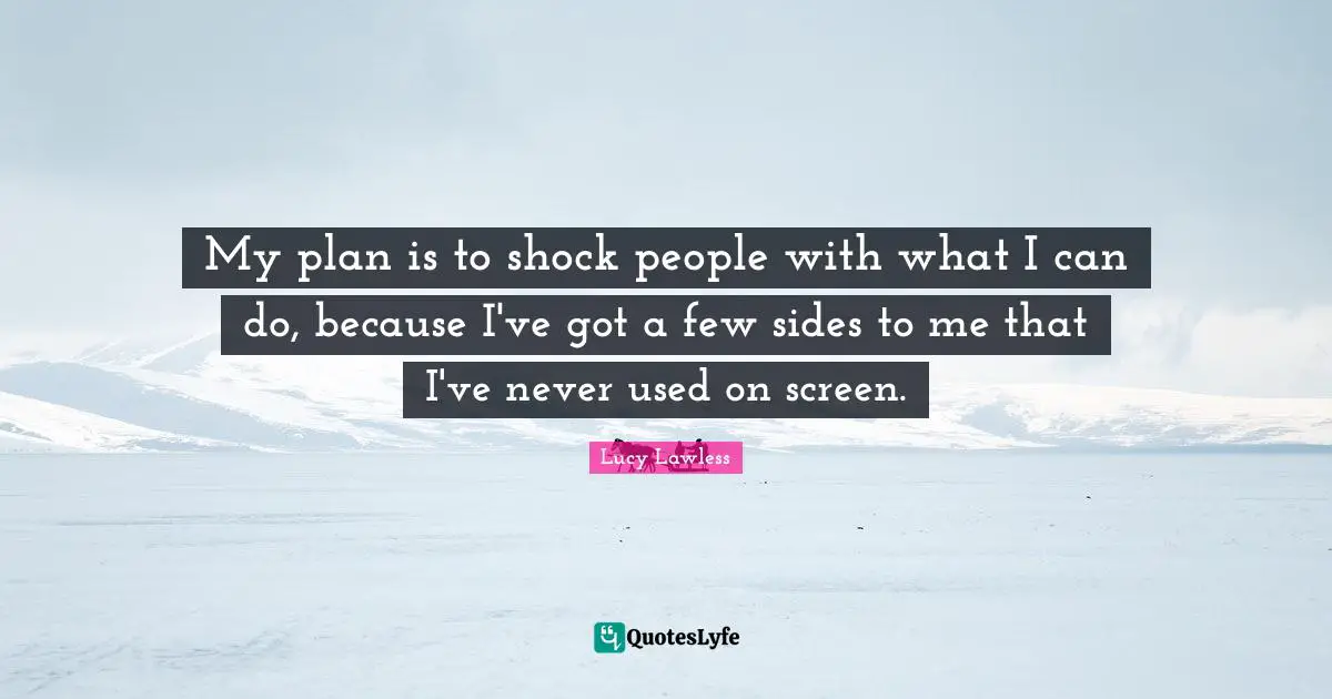 My plan is to shock people with what I can do, because I've got a few sides to me that I've never used on screen.