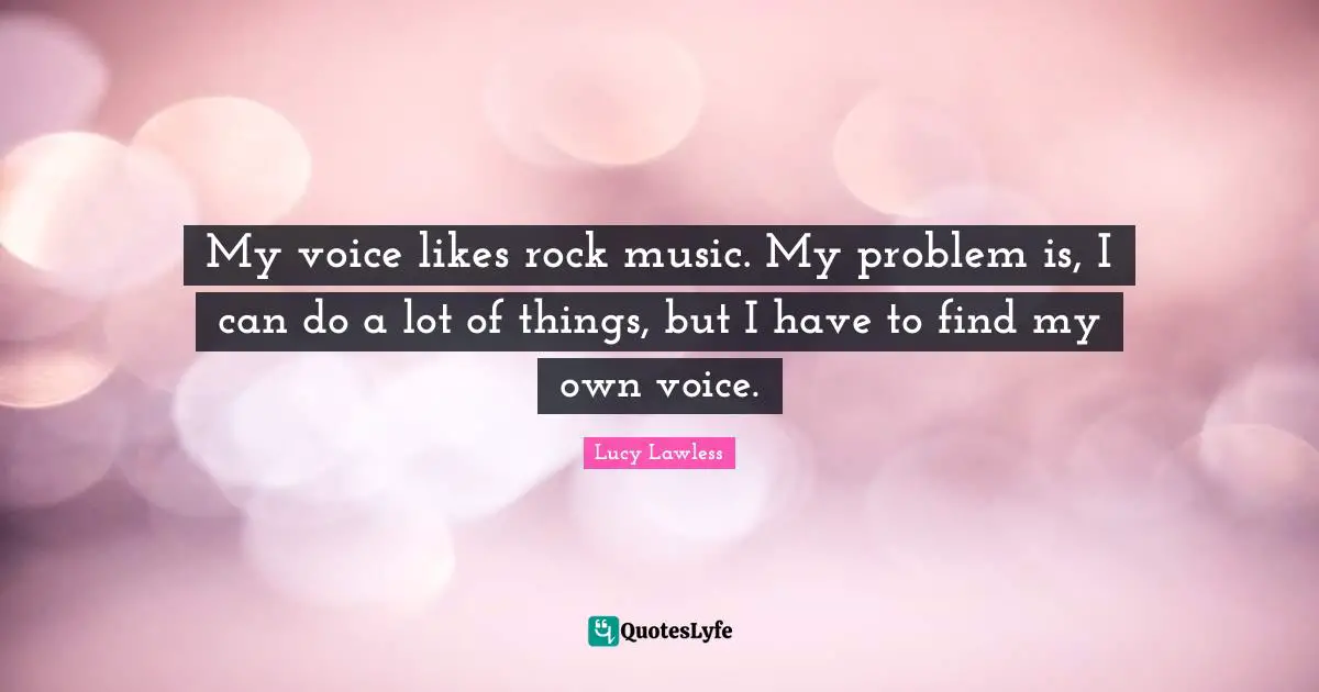 My voice likes rock music. My problem is, I can do a lot of things, but I have to find my own voice.