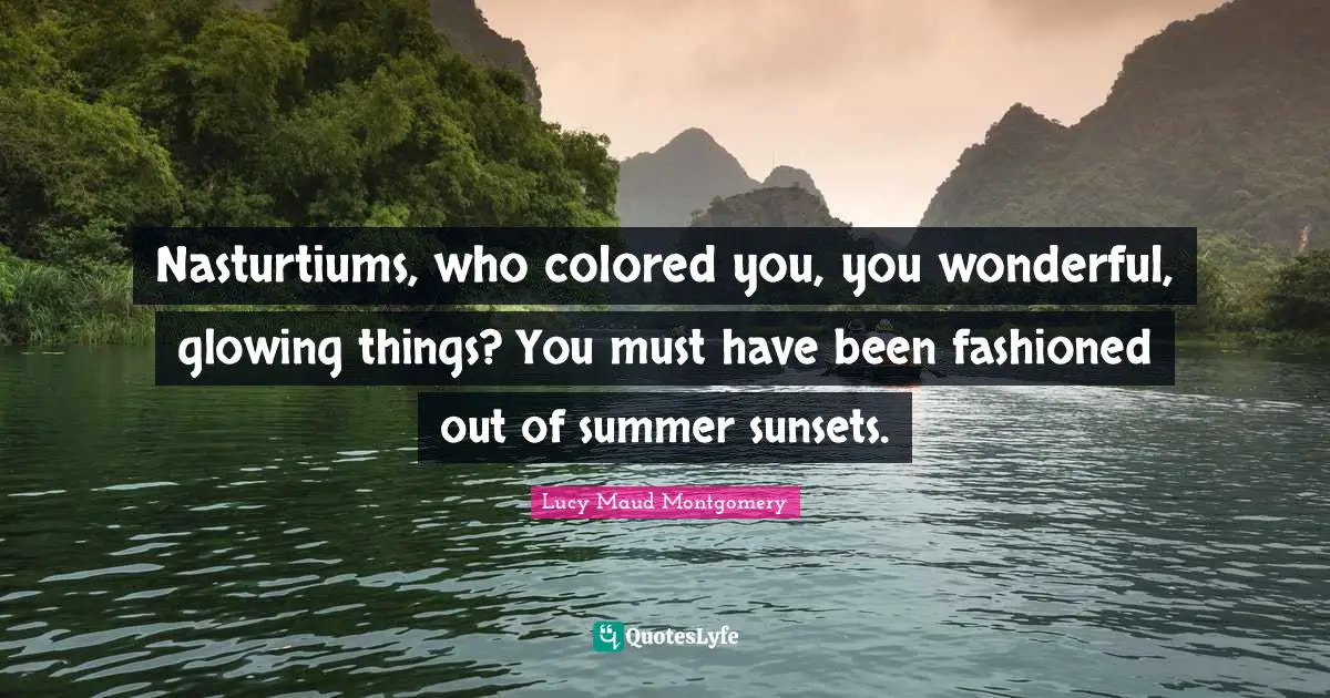 Nasturtiums, who colored you, you wonderful, glowing things? You must have been fashioned out of summer sunsets.