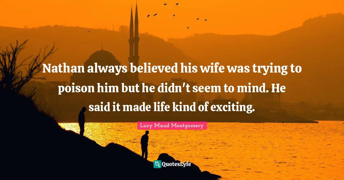 Nathan always believed his wife was trying to poison him but he didn't seem to mind. He said it made life kind of exciting.