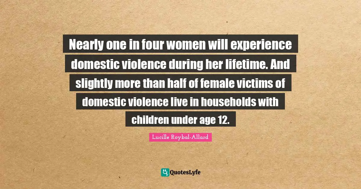 Female Quotes: "Nearly one in four women will experience domestic violence during her lifetime. And slightly more than half of female victims of domestic violence live in households with children under age 12."