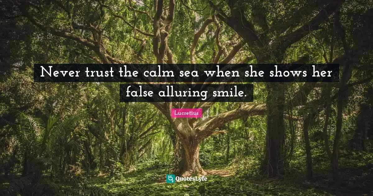 Never trust the calm sea when she shows her false alluring smile.