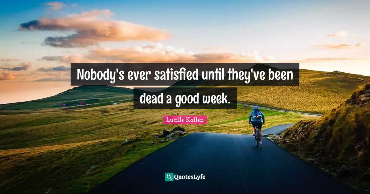 Nobody's ever satisfied until they've been dead a good week.