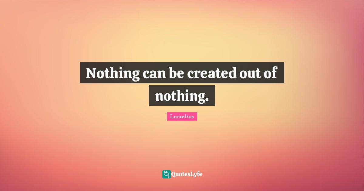 Nothing can be created out of nothing.
