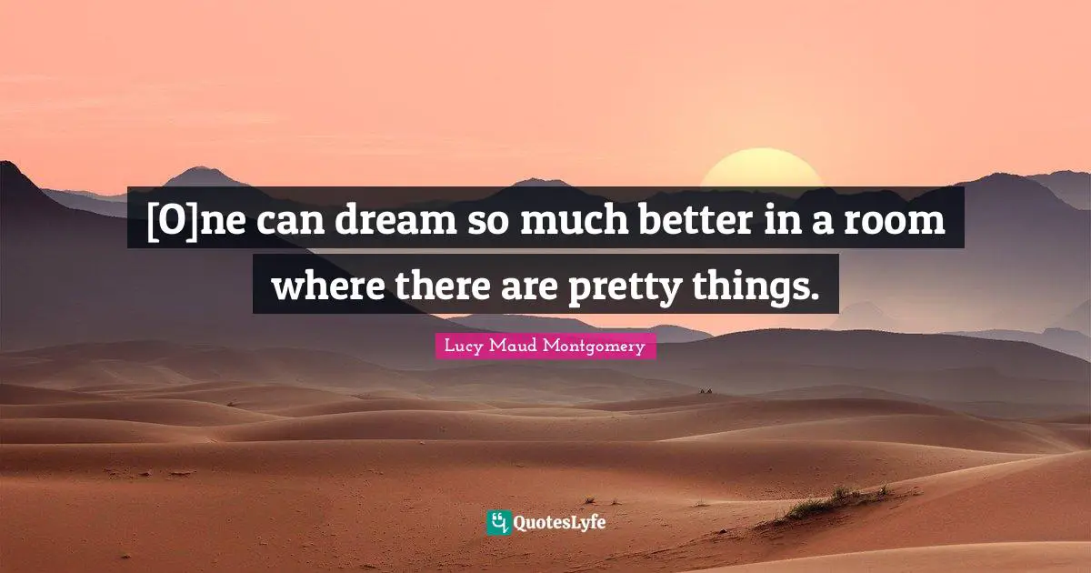 [O]ne can dream so much better in a room where there are pretty things.