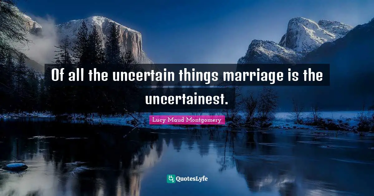 Of all the uncertain things marriage is the uncertainest.