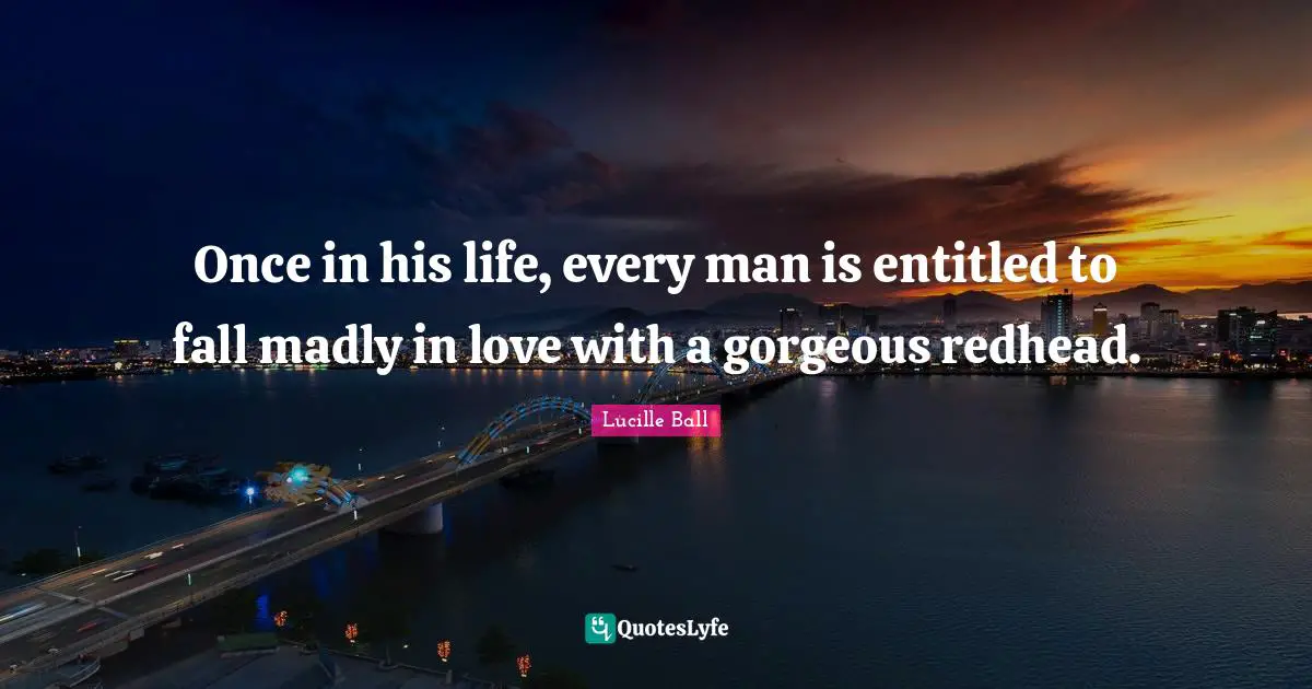 Lucille Ball Quotes: "Once in his life, every man is entitled to fall madly in love with a gorgeous redhead."