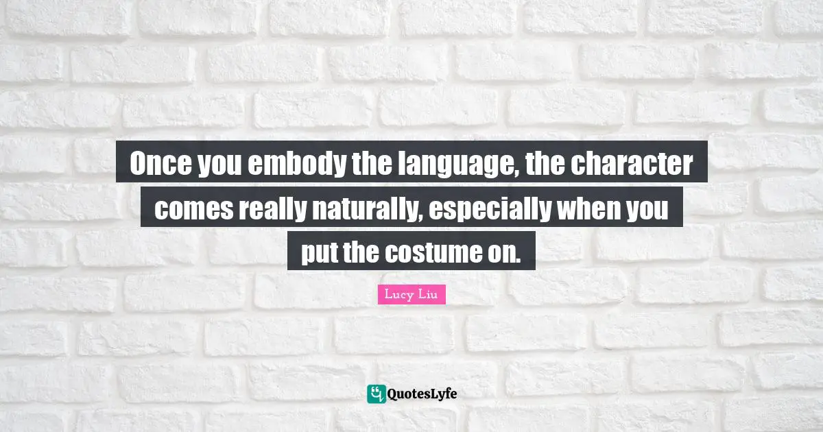 Lucy Liu Quotes: "Once you embody the language, the character comes really naturally, especially when you put the costume on."
