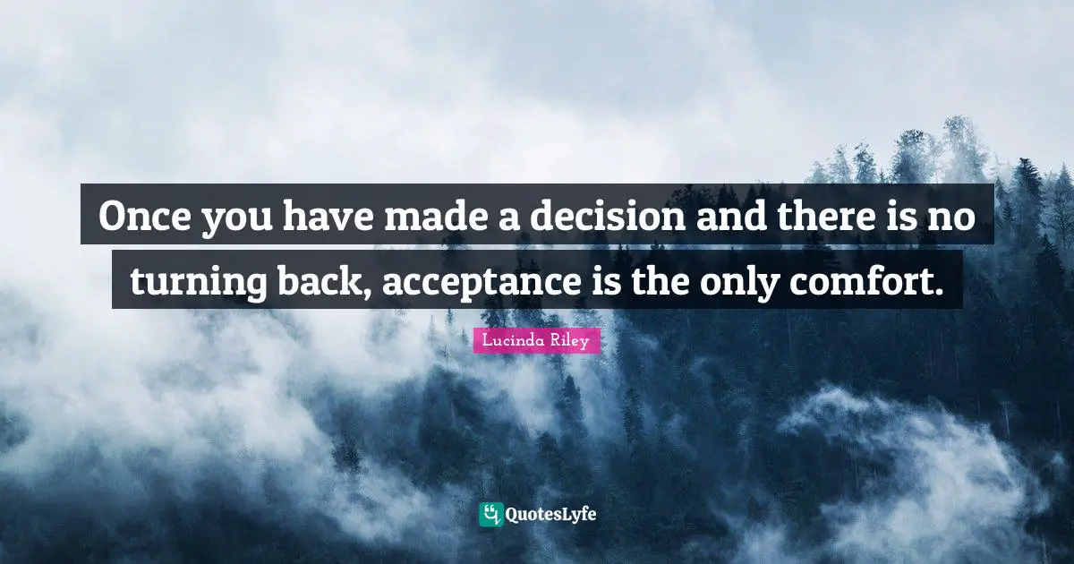 Once you have made a decision and there is no turning back, acceptance is the only comfort.