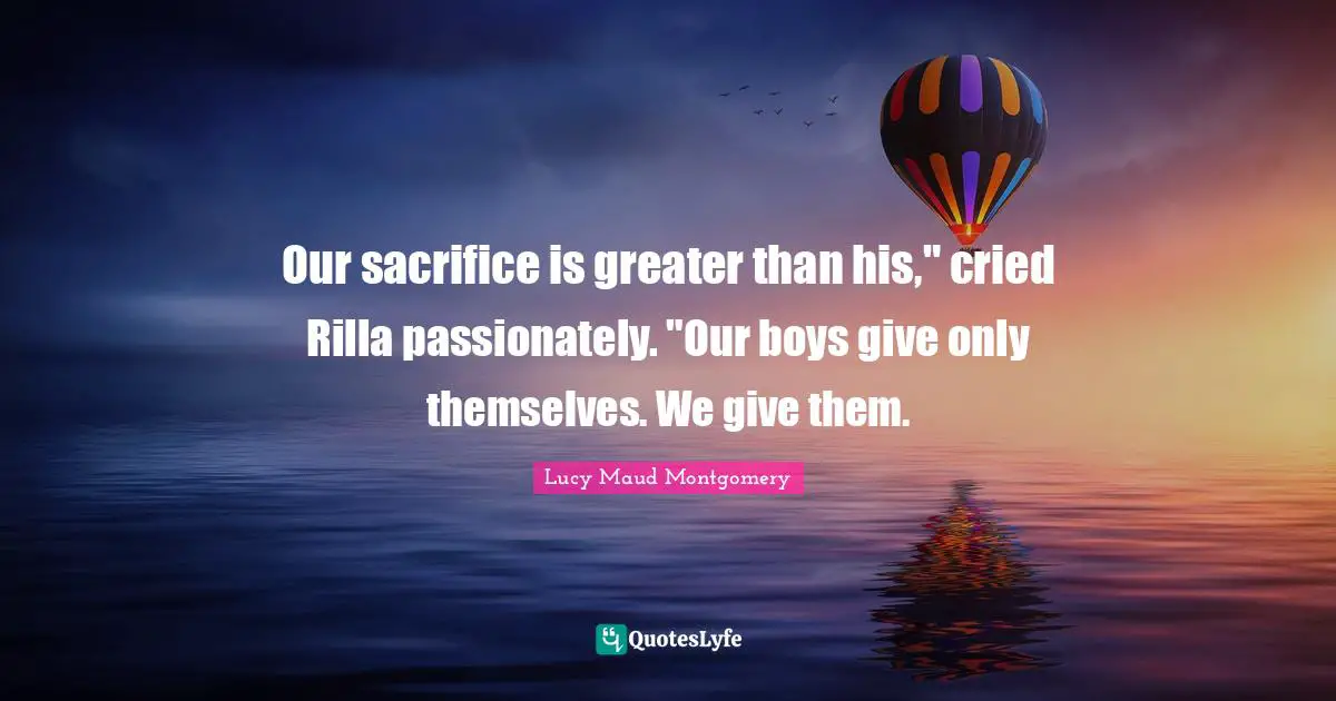 Our sacrifice is greater than his," cried Rilla passionately. "Our boys give only themselves. We give them.