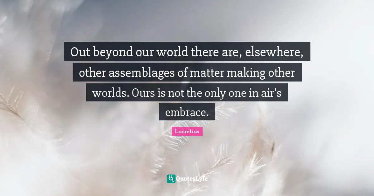 Out beyond our world there are, elsewhere, other assemblages of matter making other worlds. Ours is not the only one in air's embrace.