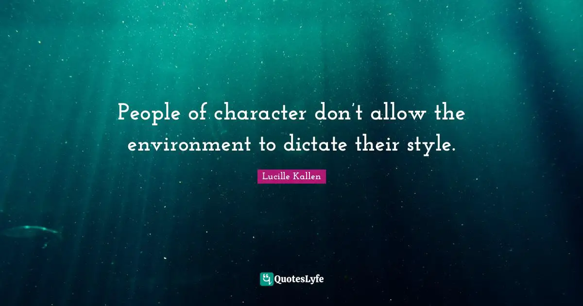 People of character don’t allow the environment to dictate their style.