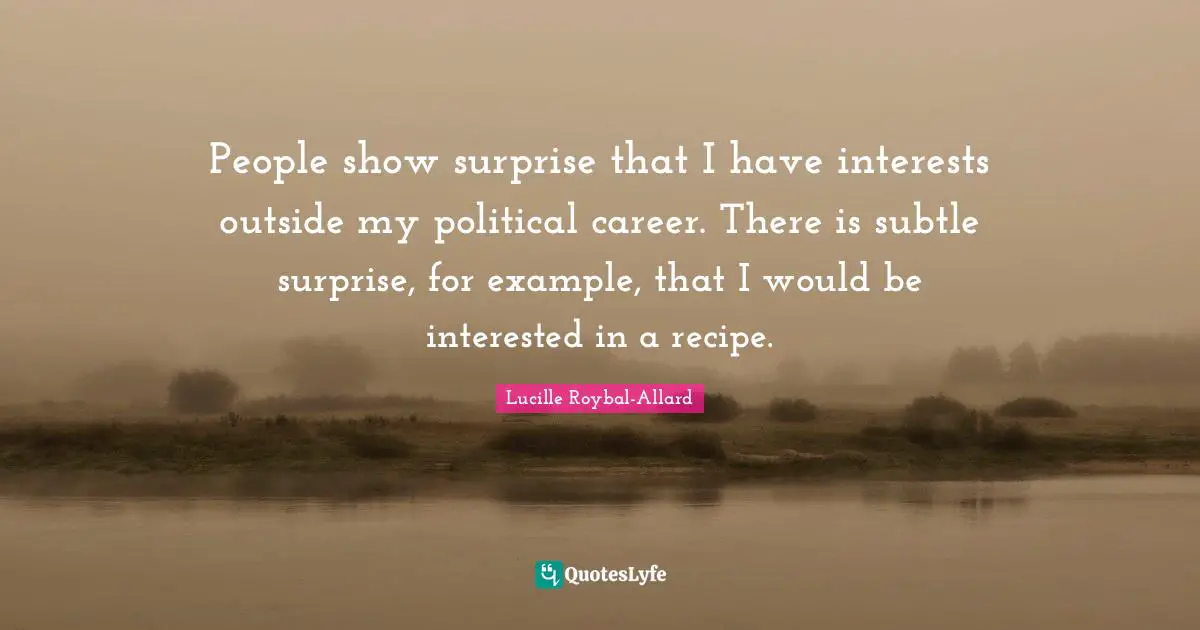 People show surprise that I have interests outside my political career. There is subtle surprise, for example, that I would be interested in a recipe.