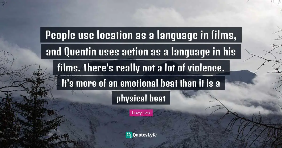 People use location as a language in films, and Quentin uses action as a language in his films. There's really not a lot of violence. It's more of an emotional beat than it is a physical beat