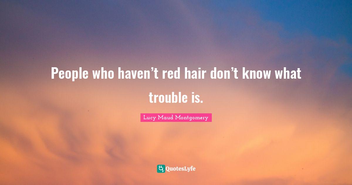 People who haven’t red hair don’t know what trouble is.