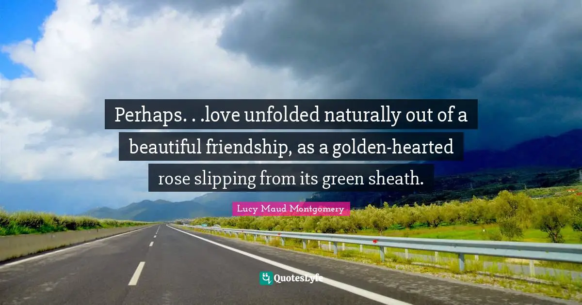 Slipping Quotes: "Perhaps. . .love unfolded naturally out of a beautiful friendship, as a golden-hearted rose slipping from its green sheath."