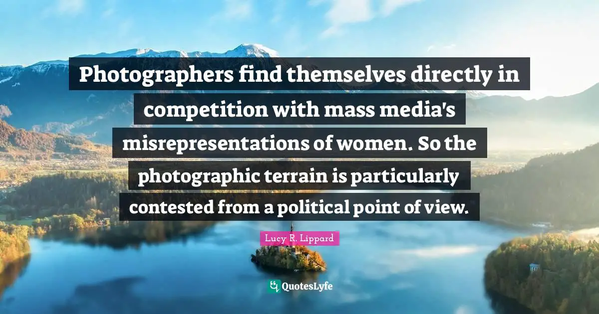 Photographers find themselves directly in competition with mass media's misrepresentations of women. So the photographic terrain is particularly contested from a political point of view.