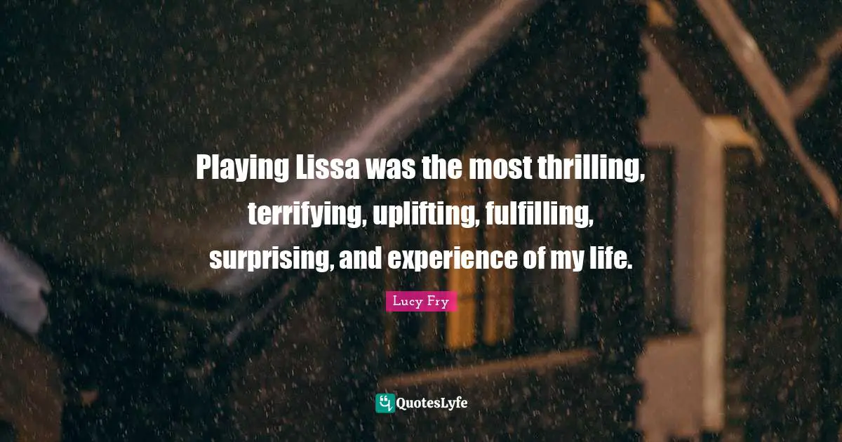 Playing Lissa was the most thrilling, terrifying, uplifting, fulfilling, surprising, and experience of my life.
