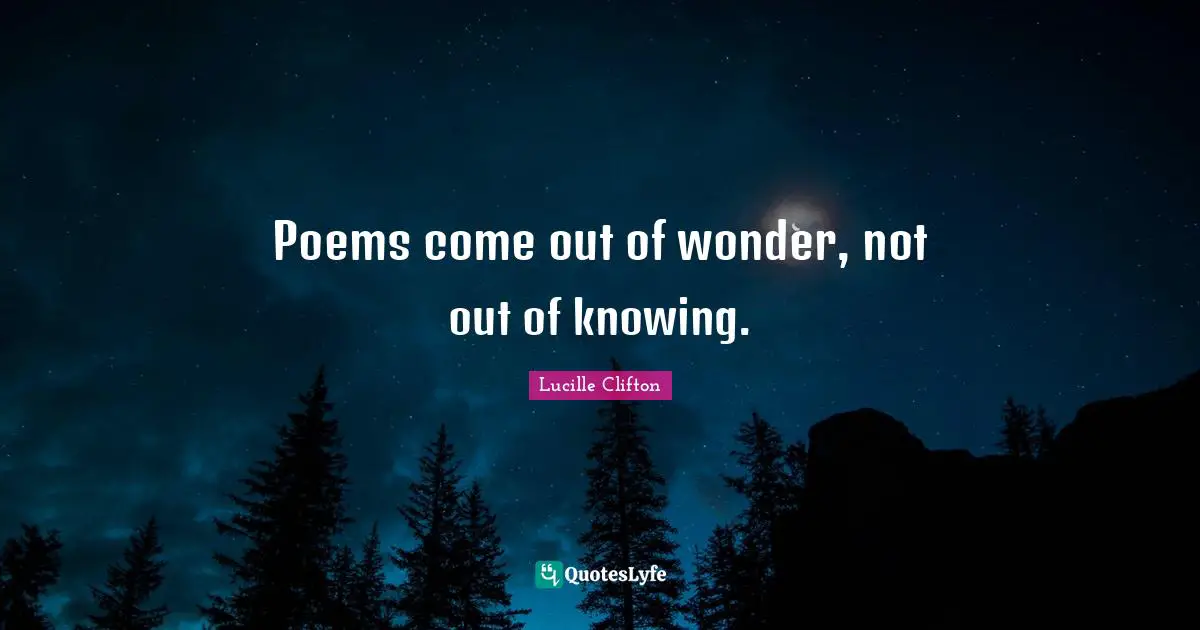 Poems come out of wonder, not out of knowing.