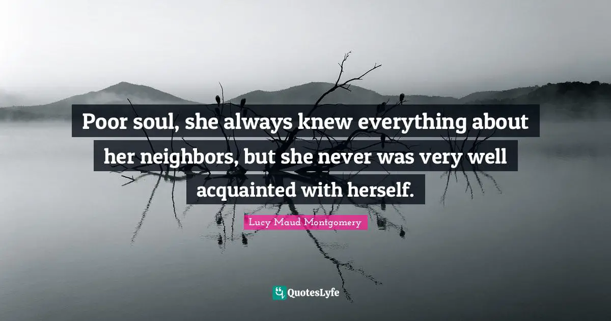 Poor soul, she always knew everything about her neighbors, but she never was very well acquainted with herself.