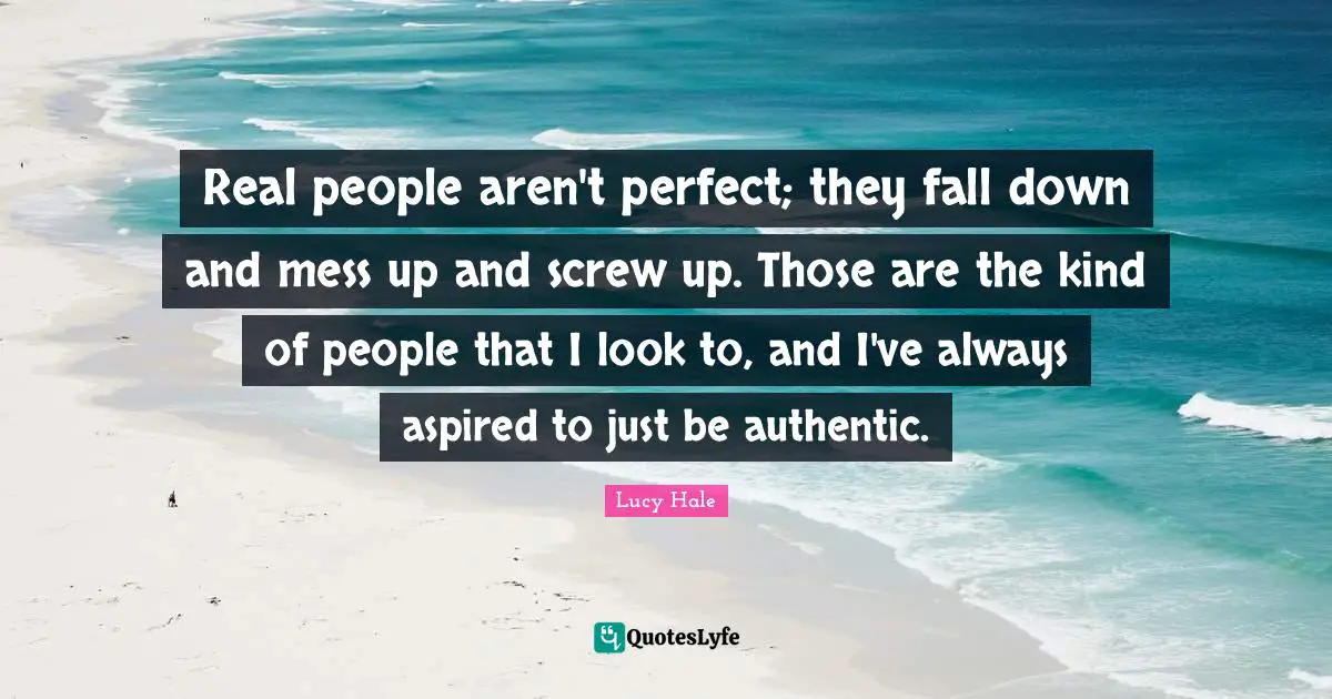 Real people aren't perfect; they fall down and mess up and screw up. Those are the kind of people that I look to, and I've always aspired to just be authentic.