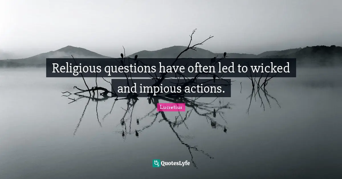 Religious questions have often led to wicked and impious actions.