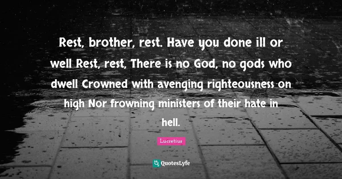 Rest, brother, rest. Have you done ill or well Rest, rest, There is no God, no gods who dwell Crowned with avenging righteousness on high Nor frowning ministers of their hate in hell.