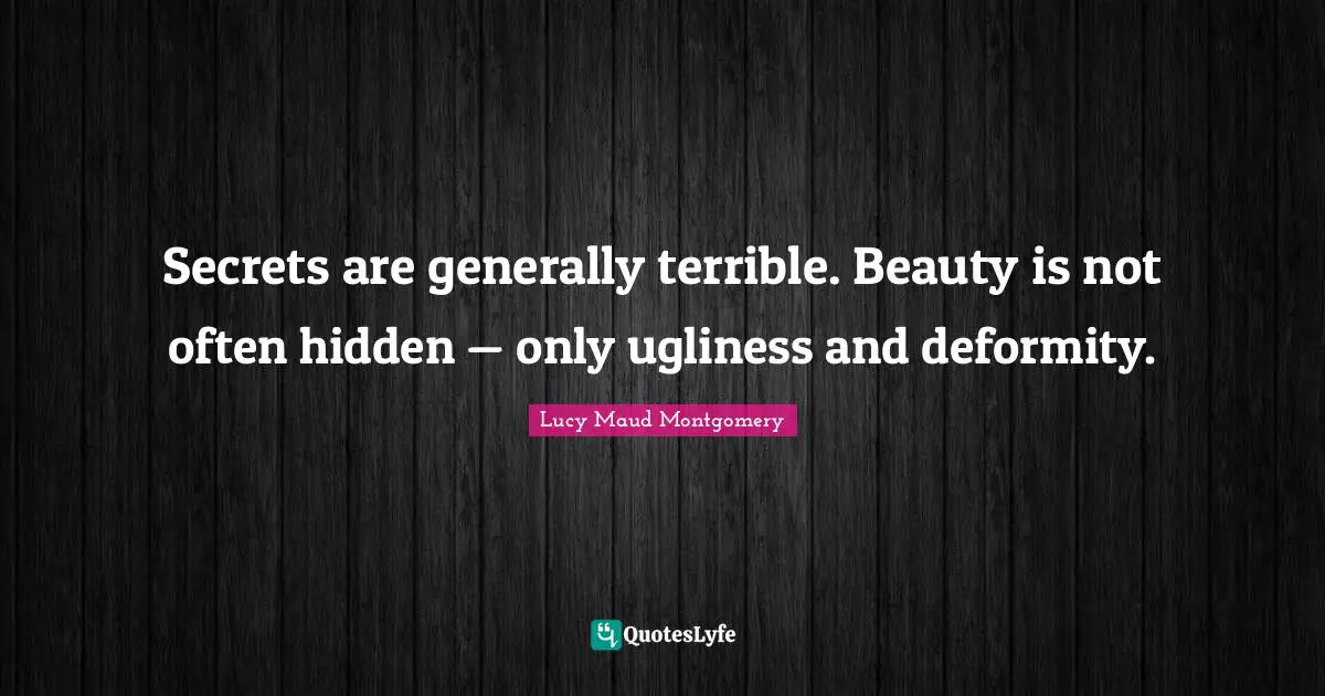 Secrets are generally terrible. Beauty is not often hidden — only ugliness and deformity.