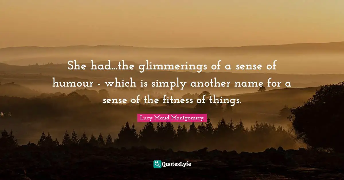 She had...the glimmerings of a sense of humour - which is simply another name for a sense of the fitness of things.