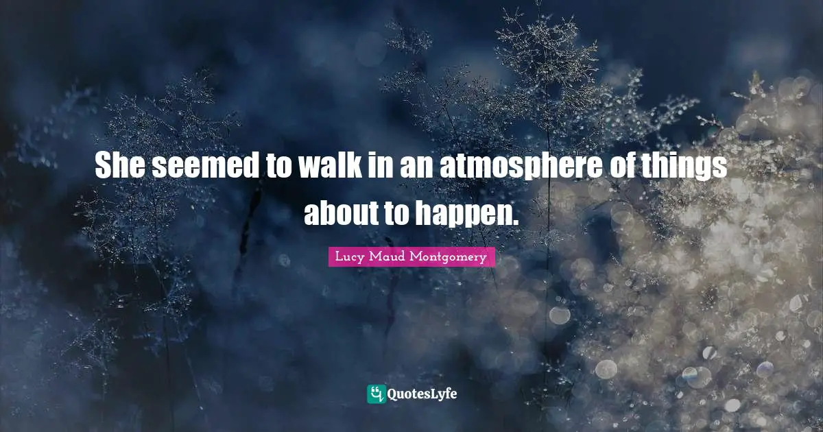 She seemed to walk in an atmosphere of things about to happen.