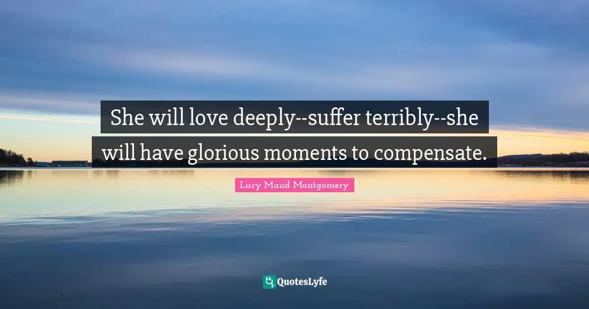 She will love deeply--suffer terribly--she will have glorious moments to compensate.