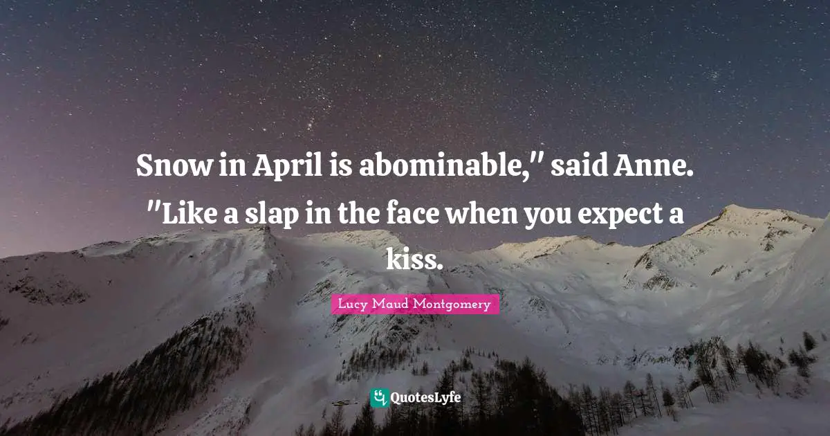 Snow in April is abominable," said Anne. "Like a slap in the face when you expect a kiss.