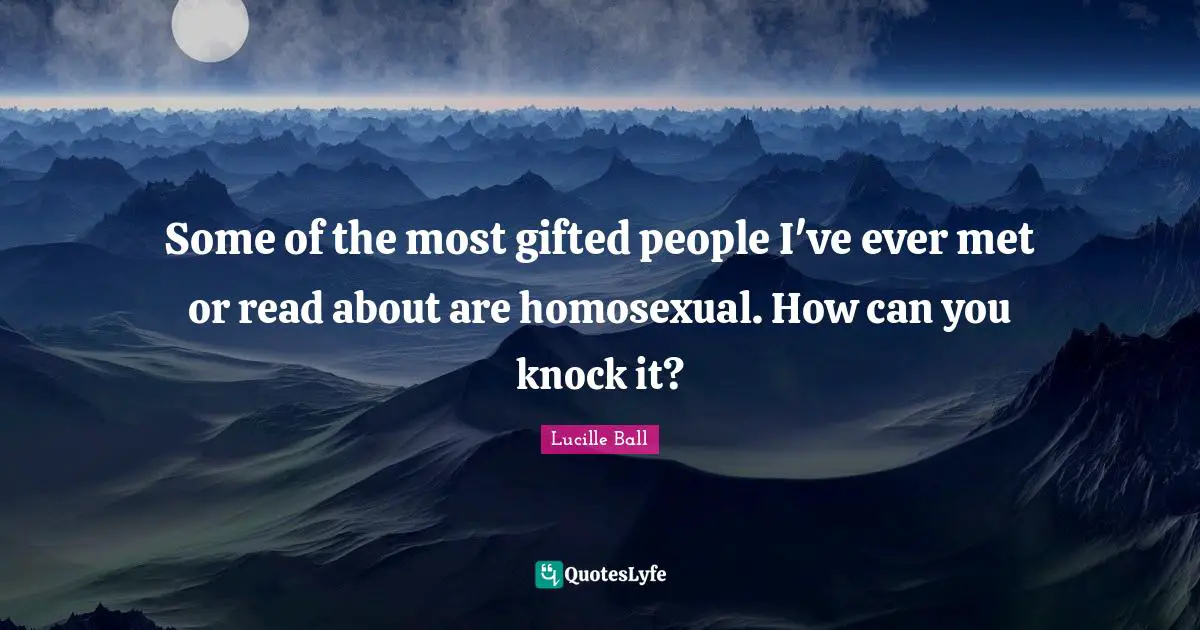 Lucille Ball Quotes: "Some of the most gifted people I've ever met or read about are homosexual. How can you knock it?"