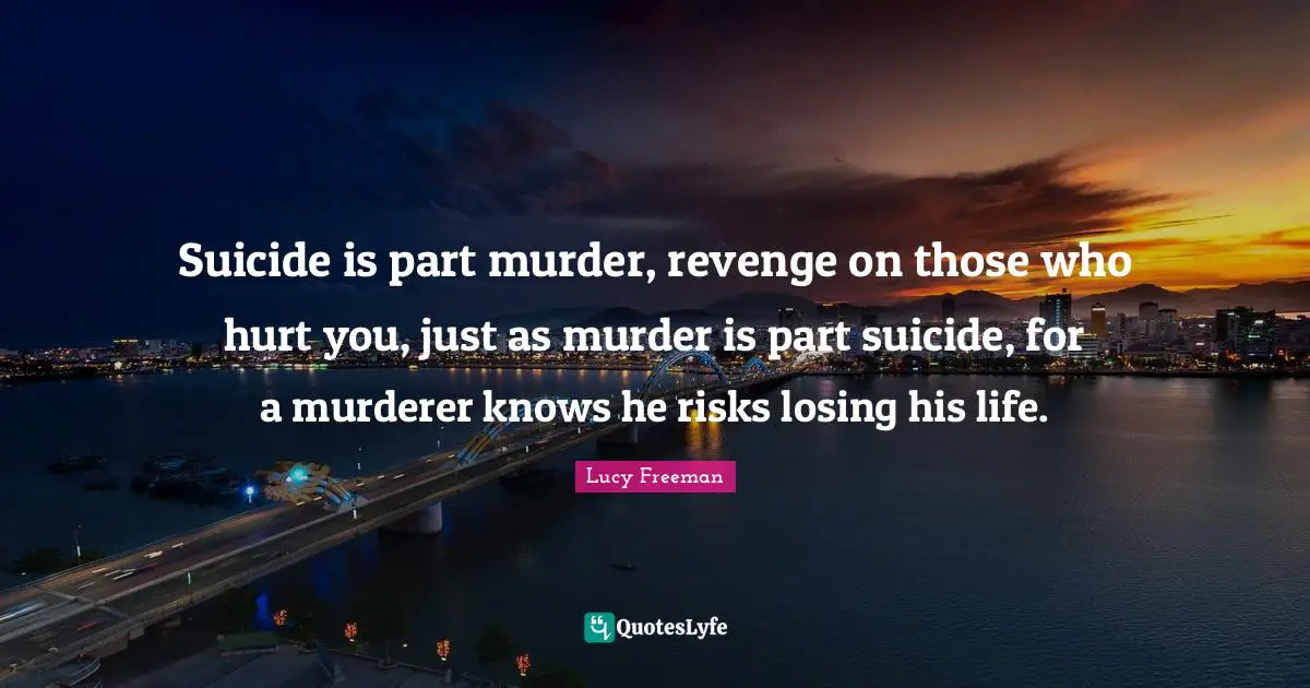 Suicide is part murder, revenge on those who hurt you, just as murder is part suicide, for a murderer knows he risks losing his life.