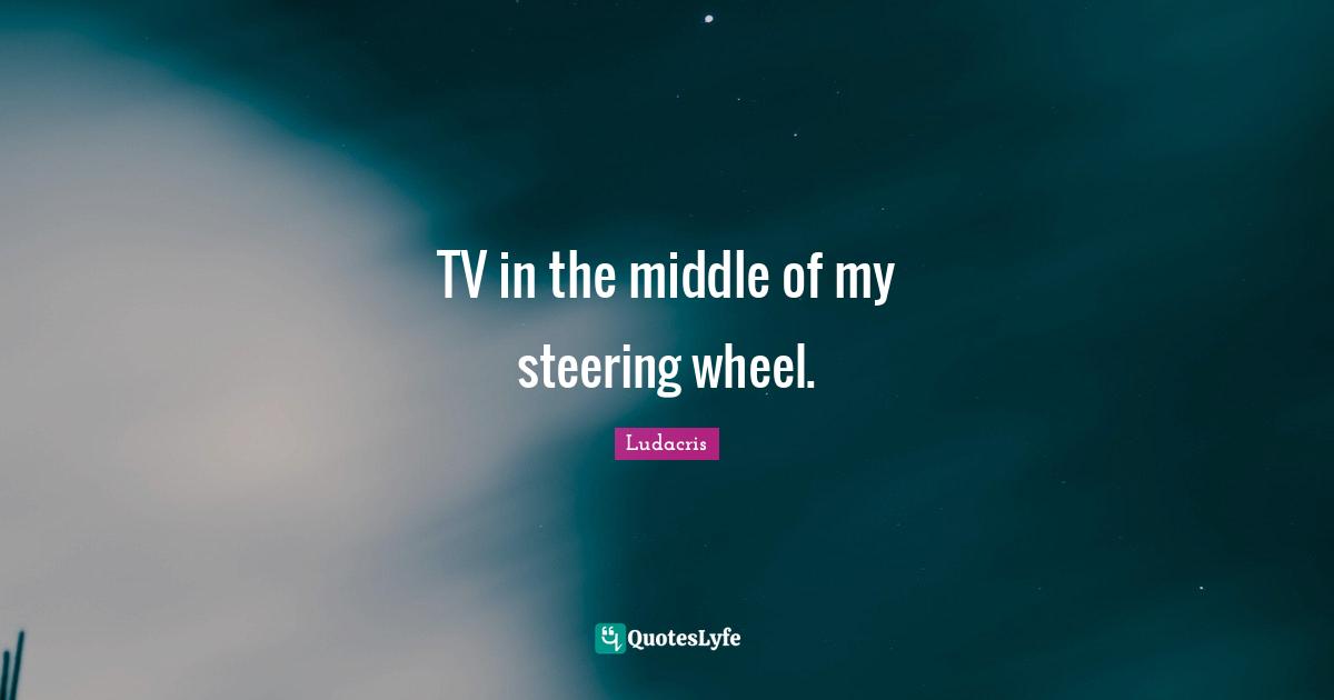 Ludacris Quotes: "TV in the middle of my steering wheel."
