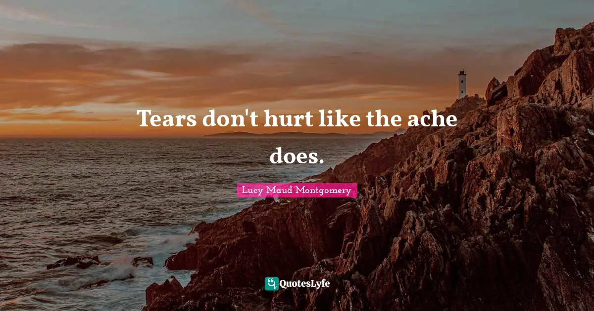 Tears don't hurt like the ache does.