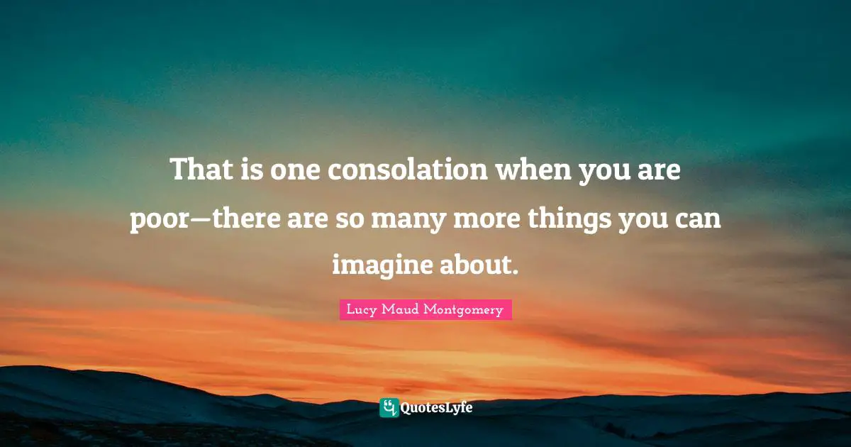 That is one consolation when you are poor—there are so many more things you can imagine about.