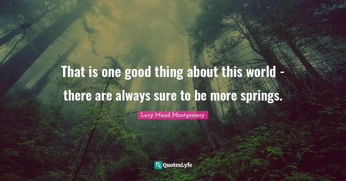 That is one good thing about this world - there are always sure to be more springs.