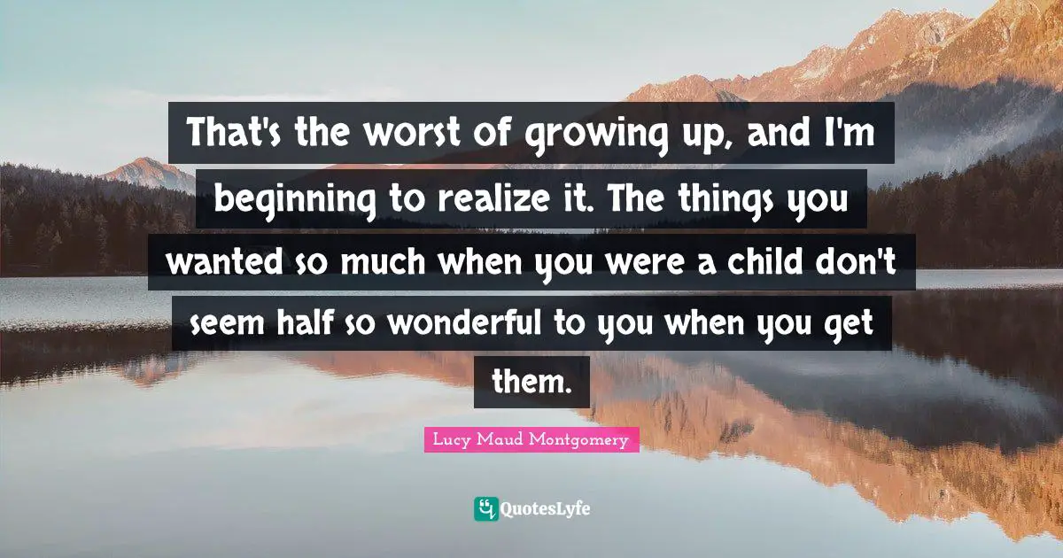 That's the worst of growing up, and I'm beginning to realize it. The things you wanted so much when you were a child don't seem half so wonderful to you when you get them.