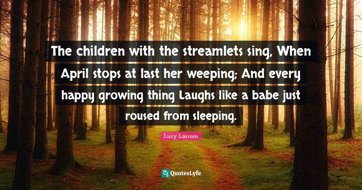 The children with the streamlets sing, When April stops at last her weeping; And every happy growing thing Laughs like a babe just roused from sleeping.