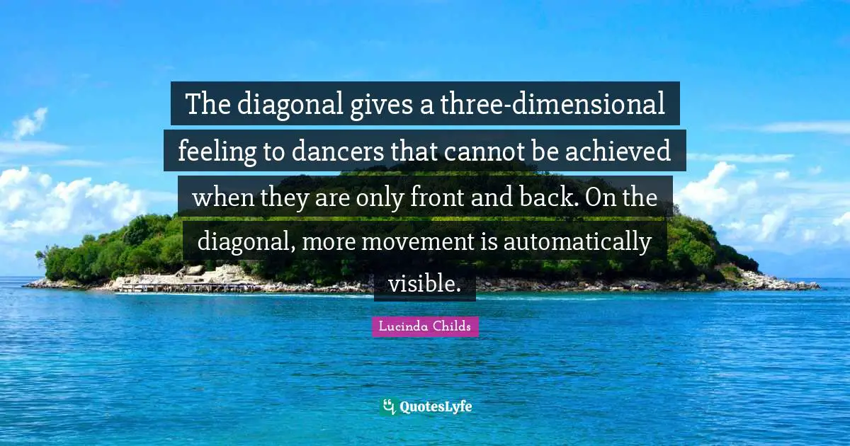 The diagonal gives a three-dimensional feeling to dancers that cannot be achieved when they are only front and back. On the diagonal, more movement is automatically visible.