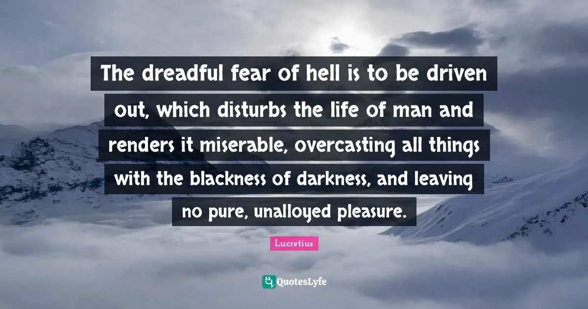 The dreadful fear of hell is to be driven out, which disturbs the life of man and renders it miserable, overcasting all things with the blackness of darkness, and leaving no pure, unalloyed pleasure.