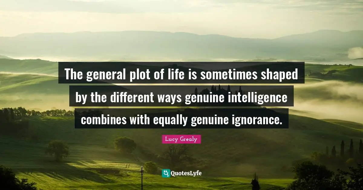 Lucy Grealy Quotes: "The general plot of life is sometimes shaped by the different ways genuine intelligence combines with equally genuine ignorance."